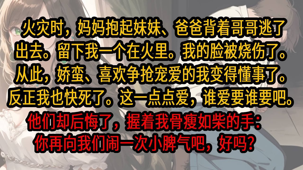 火灾时，妈妈抱起妹妹、爸爸背着哥哥逃了出去。留我一个在火里脸被烧伤。从此，娇蛮、喜欢争抢宠爱的我变得懂事了。反正我也快了。这一点点爱，谁爱要谁要吧。他们却后悔了，握着我的手：再向我们闹一次小脾气好吗？