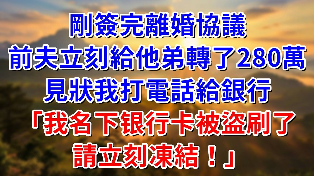 剛簽完離婚協議，前夫立刻給他弟轉了280萬，見狀我打電話給銀行：我名下的卡被盜刷了，請立刻凍結#阿木講故事#為人處世#生活經驗#情感故事#養老#睡前故事
