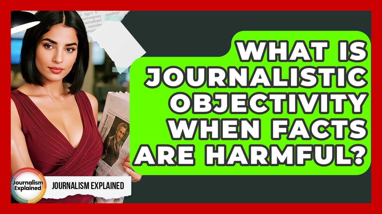 What Is Journalistic Objectivity When Facts Are Harmful? - Journalism Explained