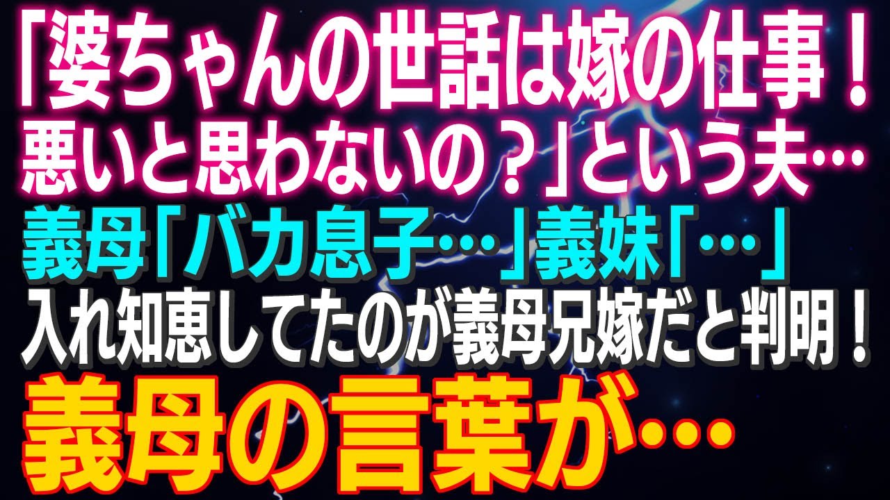 【スカッとする話】「婆ちゃんの世話は嫁の仕事！悪いと思わないの？」という夫…義母「バカ息子…」義妹「…」入れ知恵してたのが義母兄嫁だと判明！義母の言葉が怖かったｗ