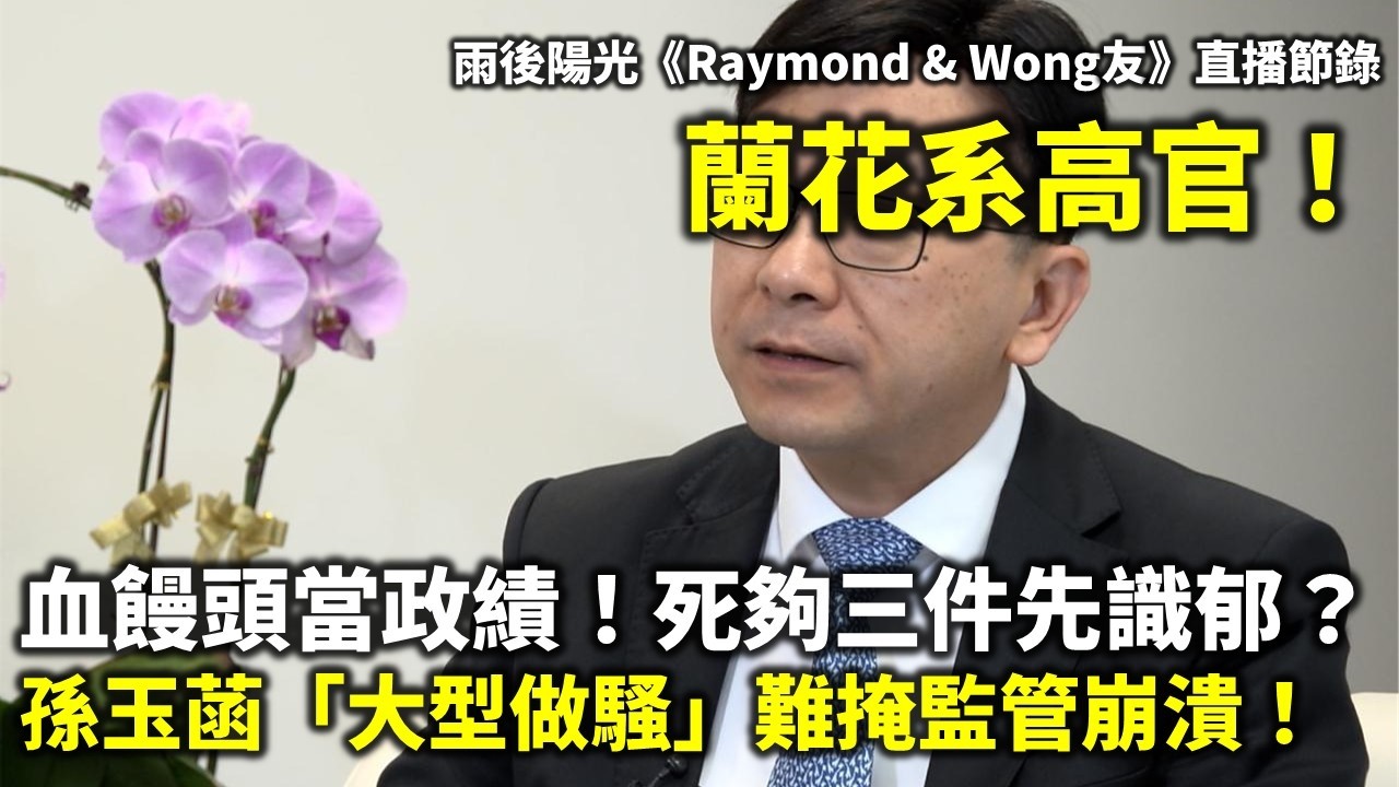 20260120A 蘭花系高官！血饅頭當政績！死夠三件先識郁？孫玉菡「大型做騷」難掩監管崩潰！| 雨後陽光《Raymond & Wong友》直播節錄