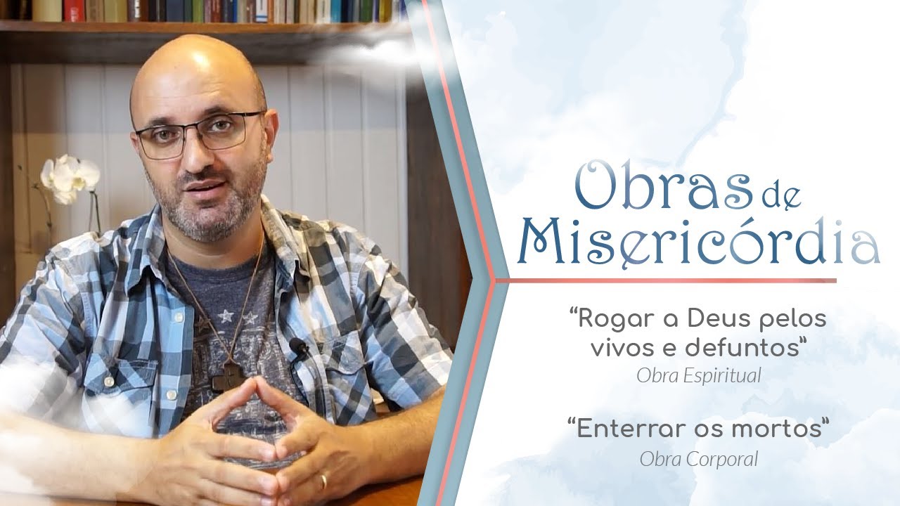 As Obras de Miseric&oacute;rdia // Rogar a Deus pelos vivos e defuntos e enterrar os mortos