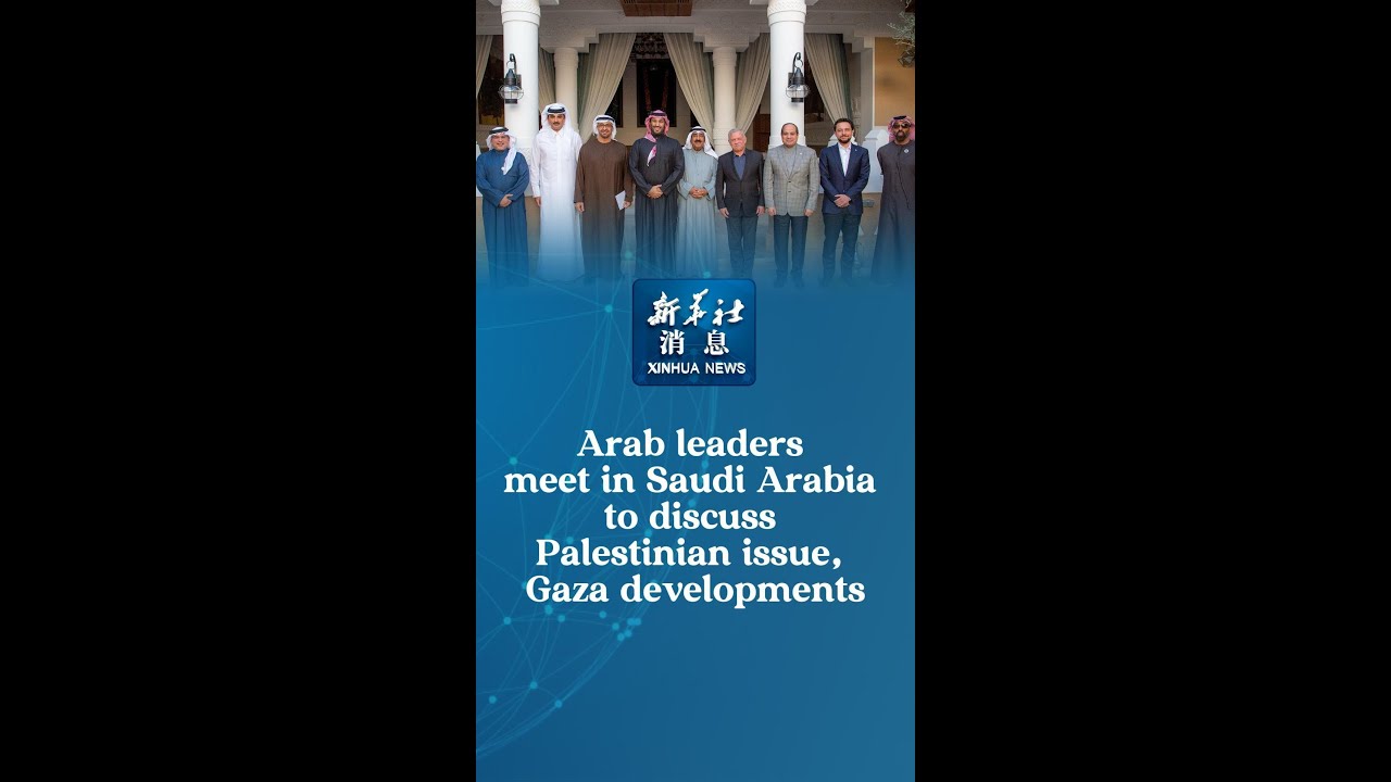 Xinhua News | Arab leaders meet in Saudi Arabia to discuss Palestinian issue, Gaza developments