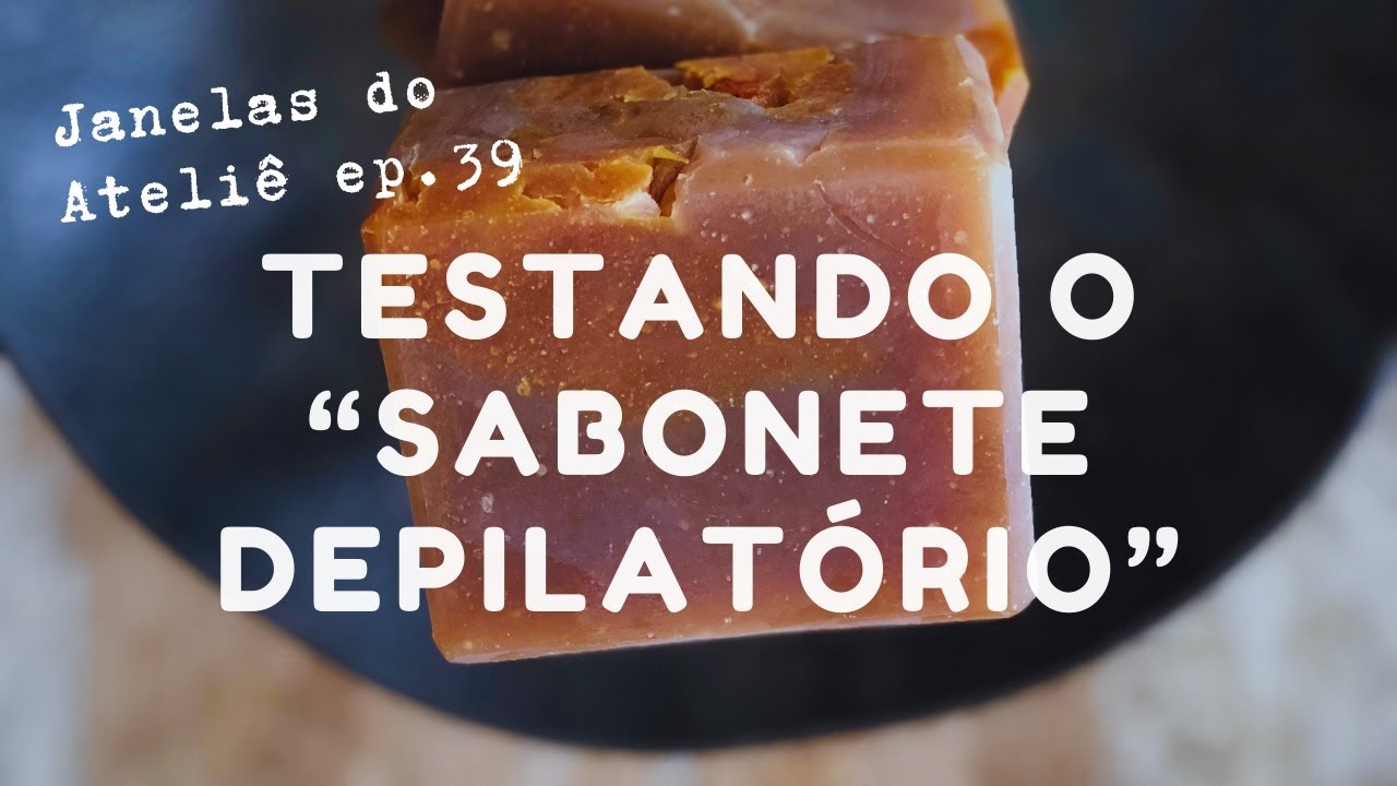 Testando o “Sabonete Depilatório” -  Janelas do Ateliê ep. 39