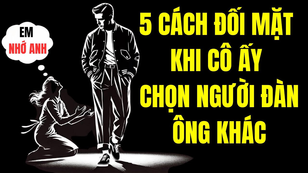 5 CÁCH ĐỐI MẶT KHI CÔ ẤY CHỌN NGƯỜI ĐÀN ÔNG KHÁC | SỐNG KHẮC KỶ