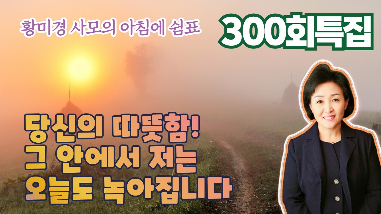 300회 특집 황미경사모의 아침에 쉼표(영상 차영호) 주님, 당신의 따뜻함! 그 안에서 오늘도 저는 녹아도 좋습니다
