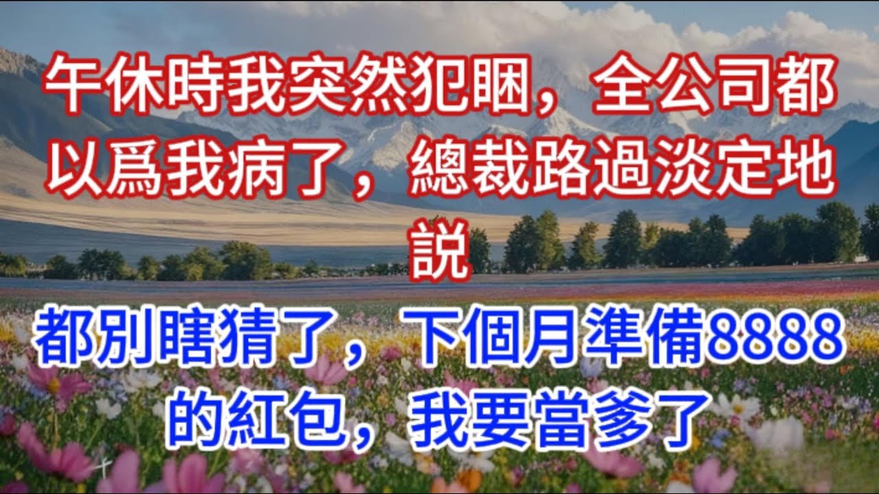 午休時我突然犯睏，全公司都以爲我病了，總裁路過淡定地説：都別瞎猜了，下個月準備8888的紅包，我要當爹了