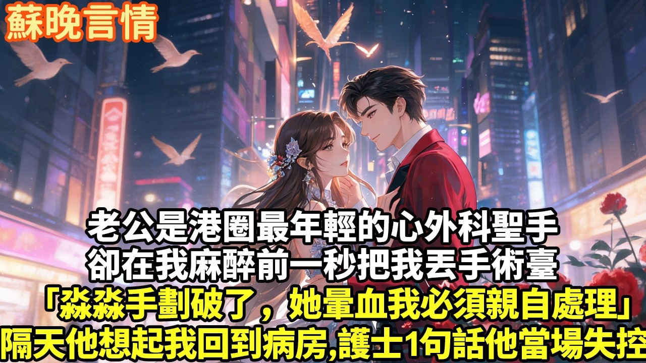 老公是港圈最年輕的心外科聖手卻在我麻醉前一秒把我丟手術臺「淼淼手劃破了，她暈血我必須親自處理」隔天他想起我回到病房，護士1句話他當場失控#豪門言情#為人處世#大女主