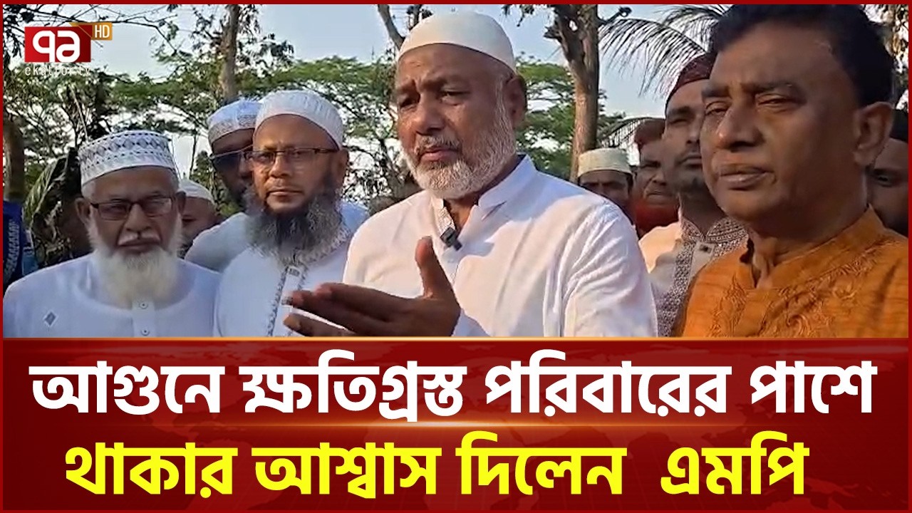 আগুনে ক্ষতিগ্রস্ত পরিবারের পাশে থাকার আশ্বাস দিলেন এমপি এসএম জিলানী | Ekattor TV