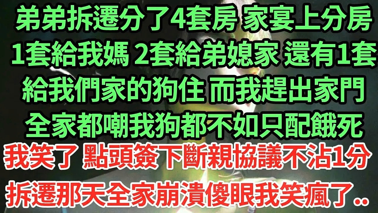 弟弟拆遷分了4套房 家宴上分房，1套給我媽2套給弟媳家還有1套給我們家的狗住 而我趕出家門，全家都嘲我狗都不如只配餓死，我笑了 點頭簽下斷親協議不沾1分，拆遷那天全家崩潰傻眼我笑#為人處世#養老#中年