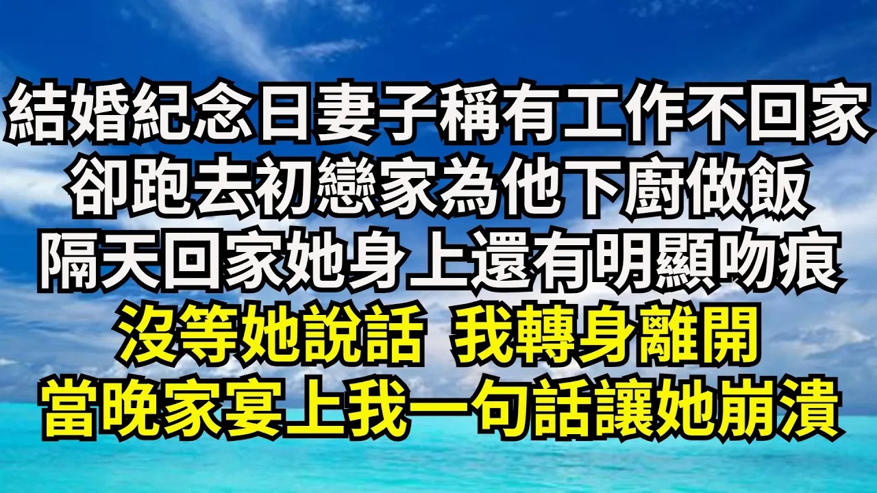 結婚紀念日妻子稱有工作不回家，卻跑去初戀家為他下廚做飯，隔天回家她身上還有明顯吻痕，沒等我說話我轉身離開，當晚家宴上我壹句話讓她崩潰【清風與你】#激情故事#大彬情感#夢雅故事#小說#爽文