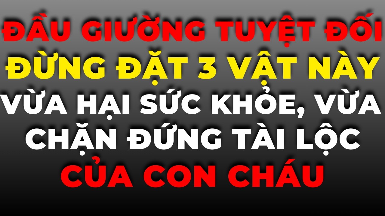 Đầu Giường Tuyệt Đối Đừng Đặt 3 Vật Này: Vừa Hại Sức Khỏe, Vừa Chặn Đứng Tài Lộc Của Con Cháu