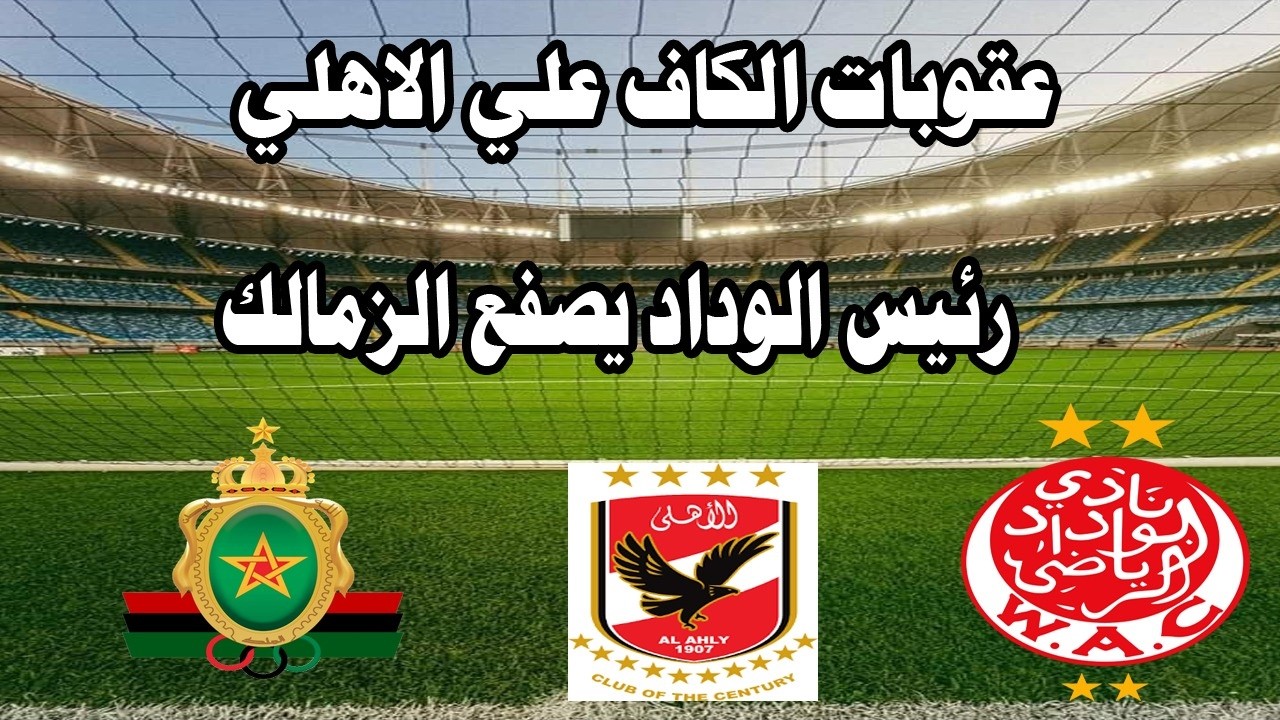 عقوبات قاسيه من الاتحاد الافريقي علي الاهلي بسبب مباراة الجيش الملكي/رئيس الوداد يصفع الزمالك