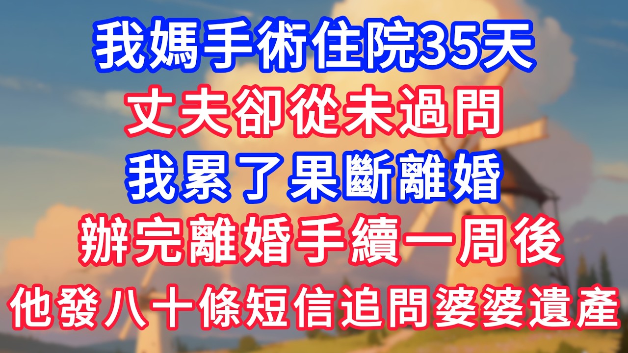 我媽手術住院35天，丈夫卻從未過問，我累了果斷離婚，辦完離婚手續一周後，他發八十條短信追問婆婆遺產密碼！#生活經驗#情感故事#故事#小說#情感#婚姻#深夜淺讀 深夜淺讀#說故事
