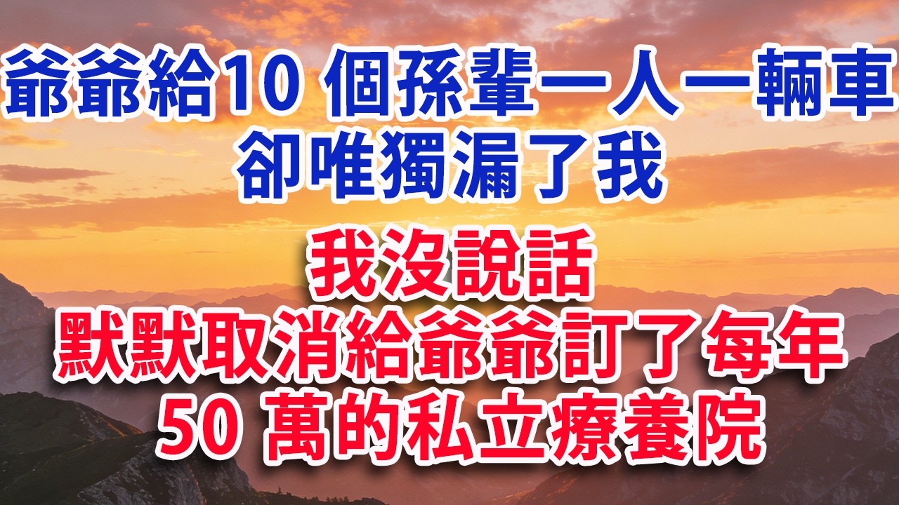 【满分爽文】爺爺給10個孫輩一人一輛車 卻唯獨漏了我 我沒說話  默默取消給爺爺訂了每年50萬的私立療養院#婆媳 #家庭 #情感故事 #晚年生活 #為人處世 #生活經驗