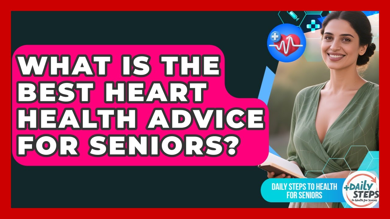 What Is The Best Heart Health Advice For Seniors? - Daily Steps to Health For Seniors