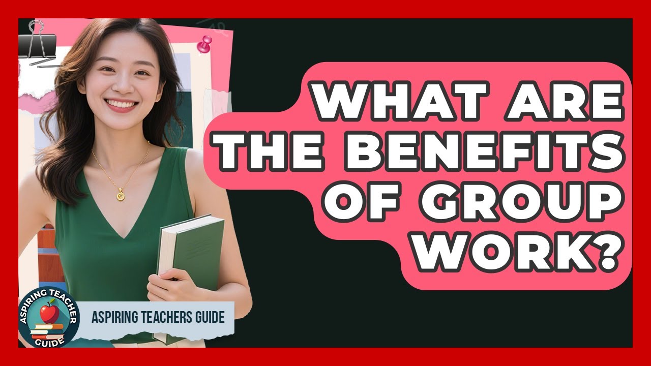 What Are The Benefits Of Group Work? - Aspiring Teacher Guide