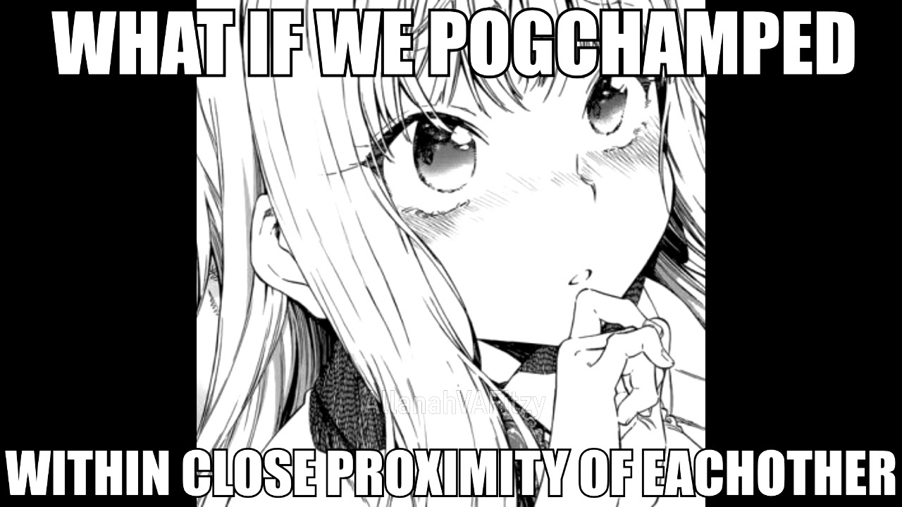 What if we pogchamped.. within close proximity of eachother... 😳😳
