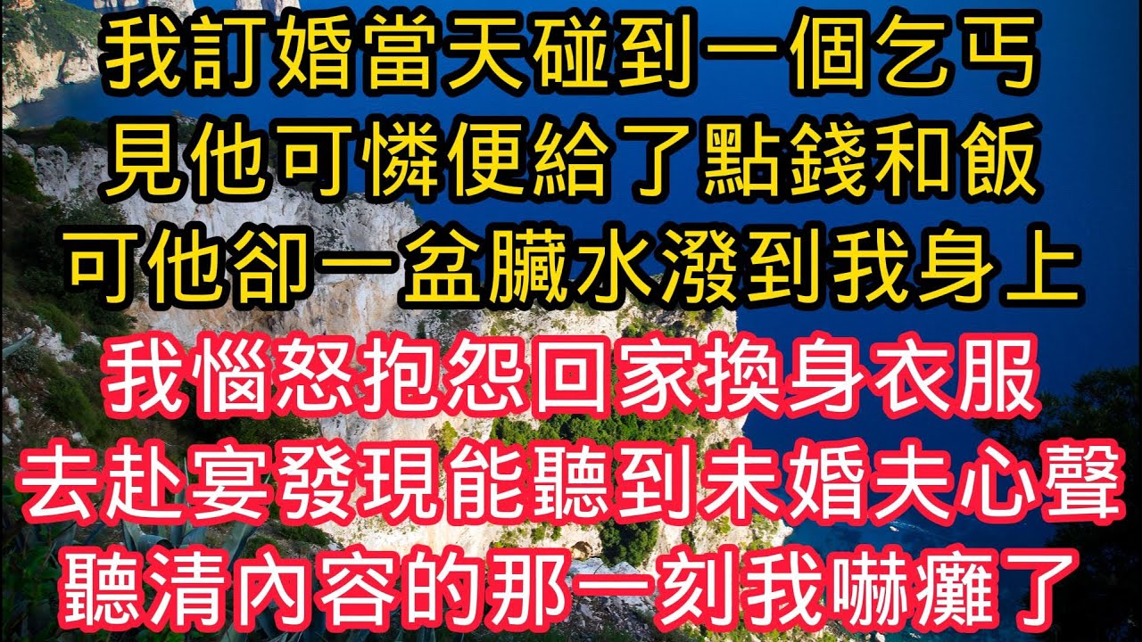我訂婚當天碰到一個乞丐，見他可憐便給了點錢和飯，可他卻一盆髒水潑到我身上，我惱怒抱怨回家換身衣服，趕忙去赴宴發現能聽到未婚夫心聲，聽清內容的那一刻我嚇癱了！#花开富贵 #情感故事 #小說