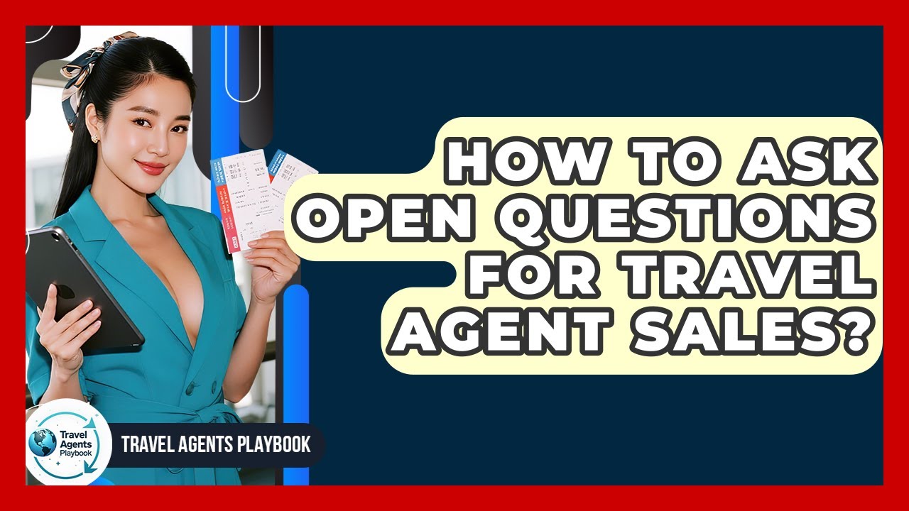 How To Ask Open Questions For Travel Agent Sales? - Travel Agents Playbook