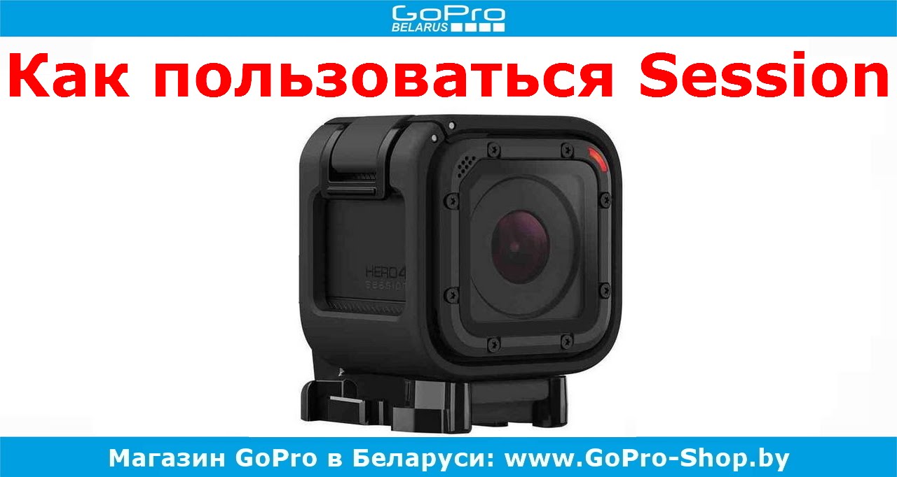 GoPro советы ► GoPro Hero4 Session как пользоваться? ◄ gopro-shop.by
