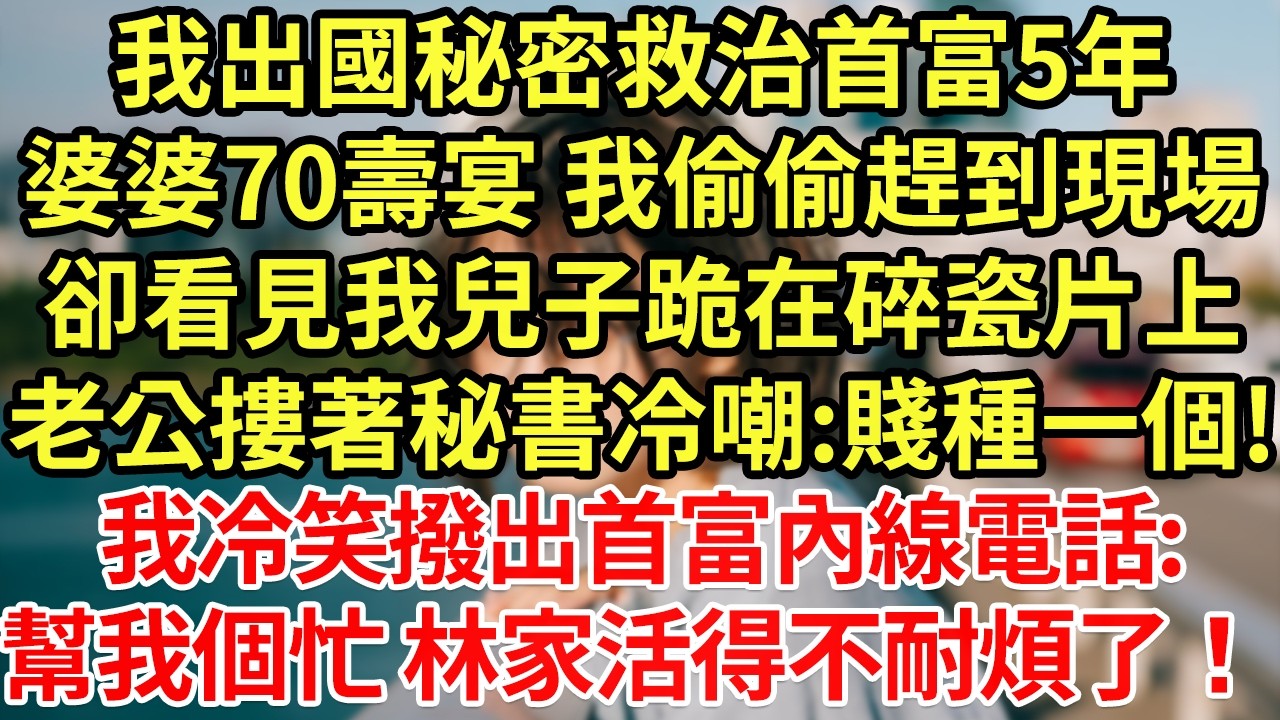 我出國秘密救治首富5年，婆婆70壽宴 我偷偷趕到現場，卻看見我兒子跪在碎瓷片上，老公摟著秘書冷嘲:賤種一個!撥出電話 50架防彈車圍堵酒店，首富:姓林的 一個都別放過！#為人處世#養老#中年