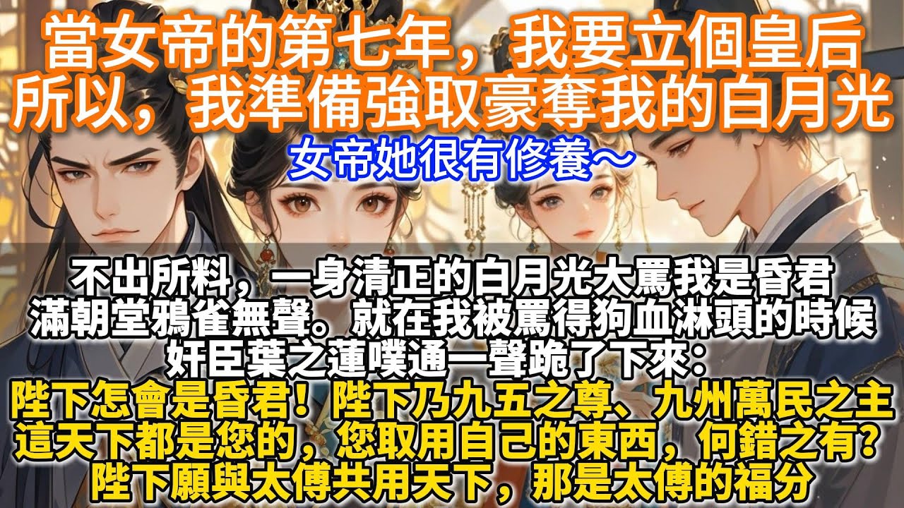 完結大女主爽文：當女帝的第七年，我要立個皇后，所以，我準備強取豪奪我的白月光。不出所料，一身清正的白月光義正辭嚴地大罵我是昏君。就在我被罵得狗血淋頭時，奸臣葉之蓮噗通一聲跪了下來： 陛下怎會是昏君！