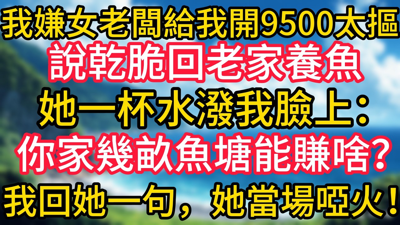 我嫌女老闆給我開9500太摳，說乾脆回老家養魚，她一杯水潑我臉上：你家幾畝魚塘能賺啥？我回她一句，她當場啞火！#幸福生活#為人處世#生活經驗#情感故事#婆媳故事#子女孝順#孝順#子女不孝