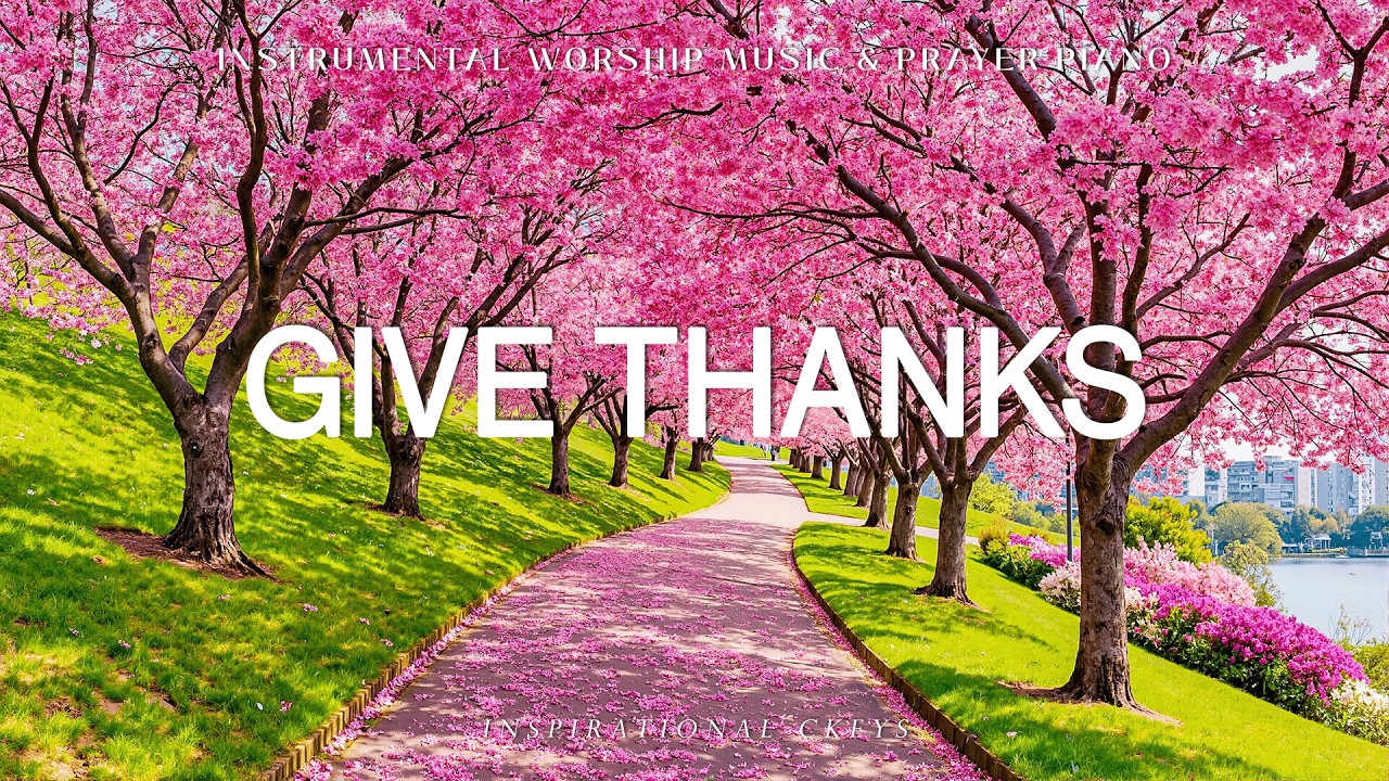 Give Thanks: Soaking Piano Worship & Prayer with Scriptures & Flower scene 🌸 Inspirational CKEYS