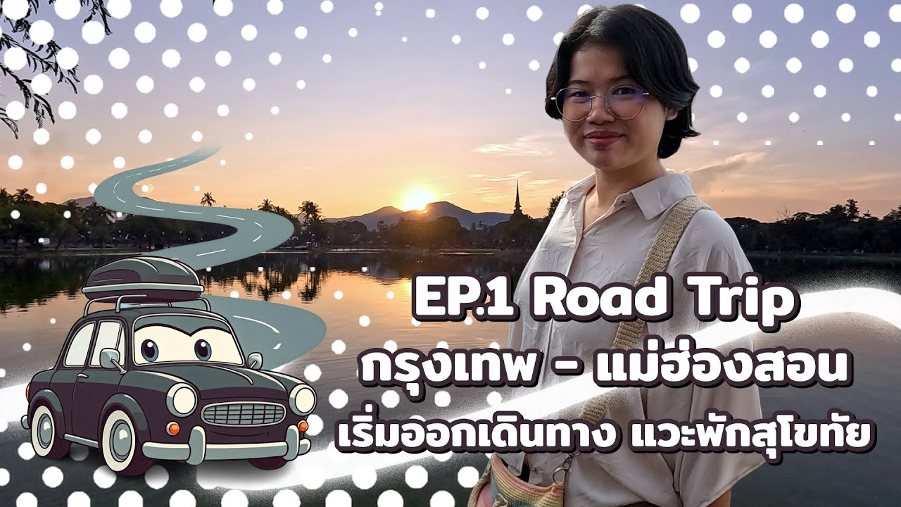Road Trip กรุงเทพ - แม่ฮ่องสอน EP.1 : ออกเดินทาง แวะสุโขทัย เที่ยวอุทยานประวัติศาสตร์สุโขทัย