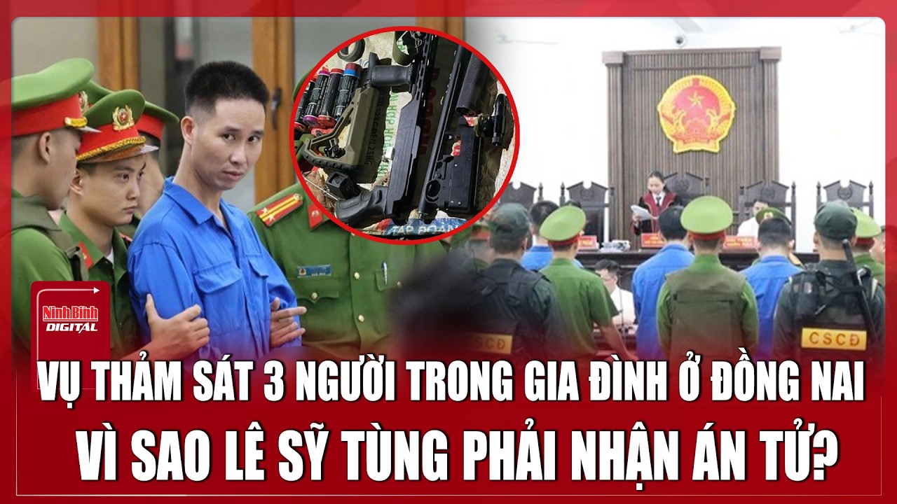 Trưa 10/2: Vụ thảm sát 3 người trong gia đình ở Đồng Nai: Lý do Lê Sỹ Tùng không thoát khỏi án tử?