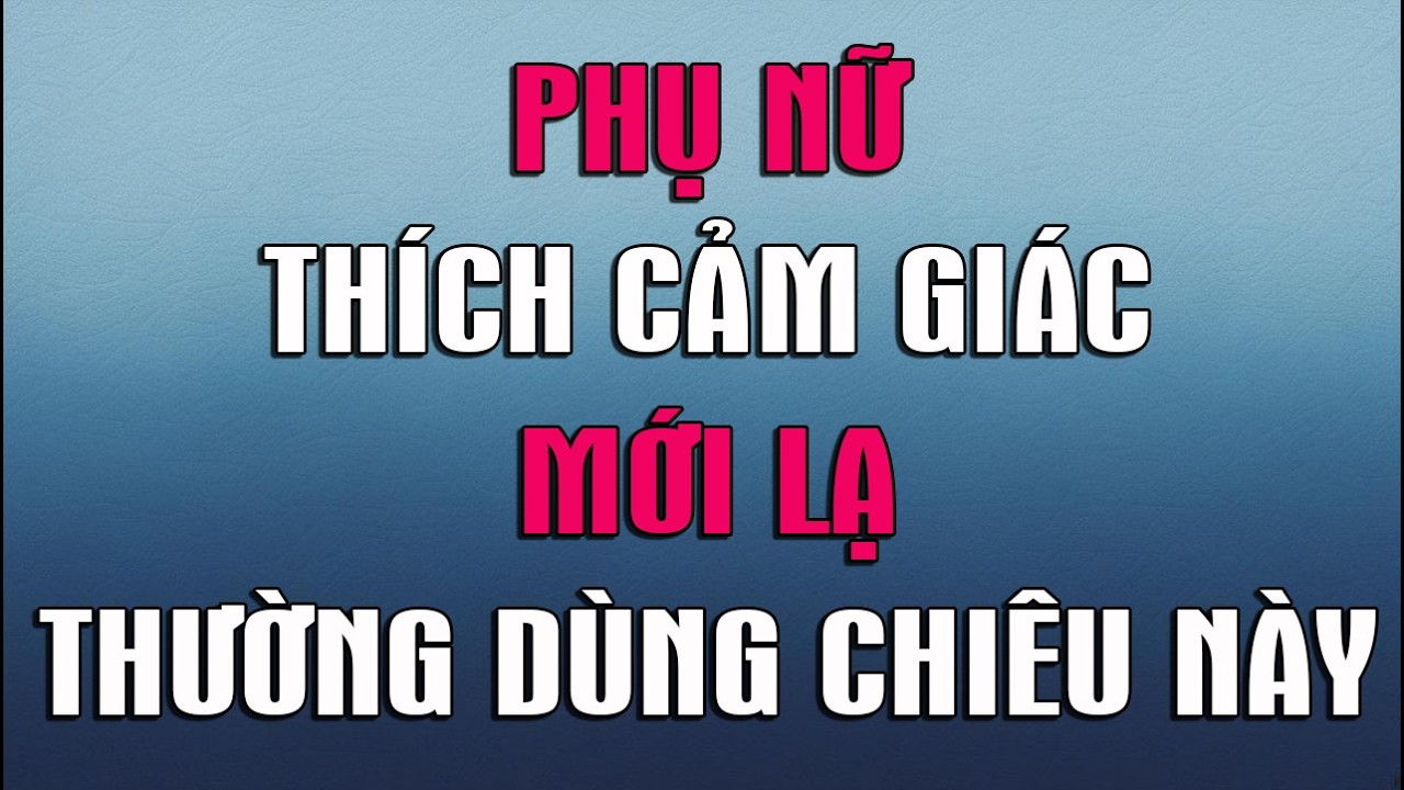 PHỤ NỮ THÍCH CẢM GIÁC MỚI LẠ THƯỜNG DÙNG CHIÊU NÀY