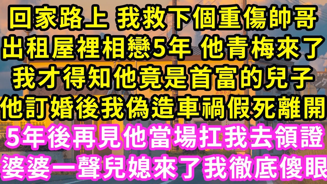 回家路上 我救下個重傷帥哥，出租屋裡相戀5年 他青梅來了，我才得知他竟是首富兒子，他訂婚後我偽造車禍假死離開！5年後再見他當場我去領證，婆婆笑著喊兒媳 我徹底傻眼#甜寵#灰姑娘#霸道總裁#愛情#婚姻