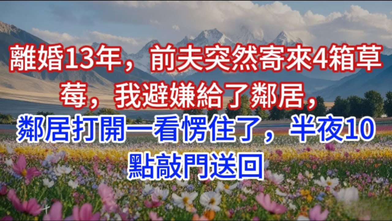 離婚13年，前夫突然寄來4箱草莓，我避嫌給了鄰居，鄰居打開一看愣住了，半夜10點敲門送回