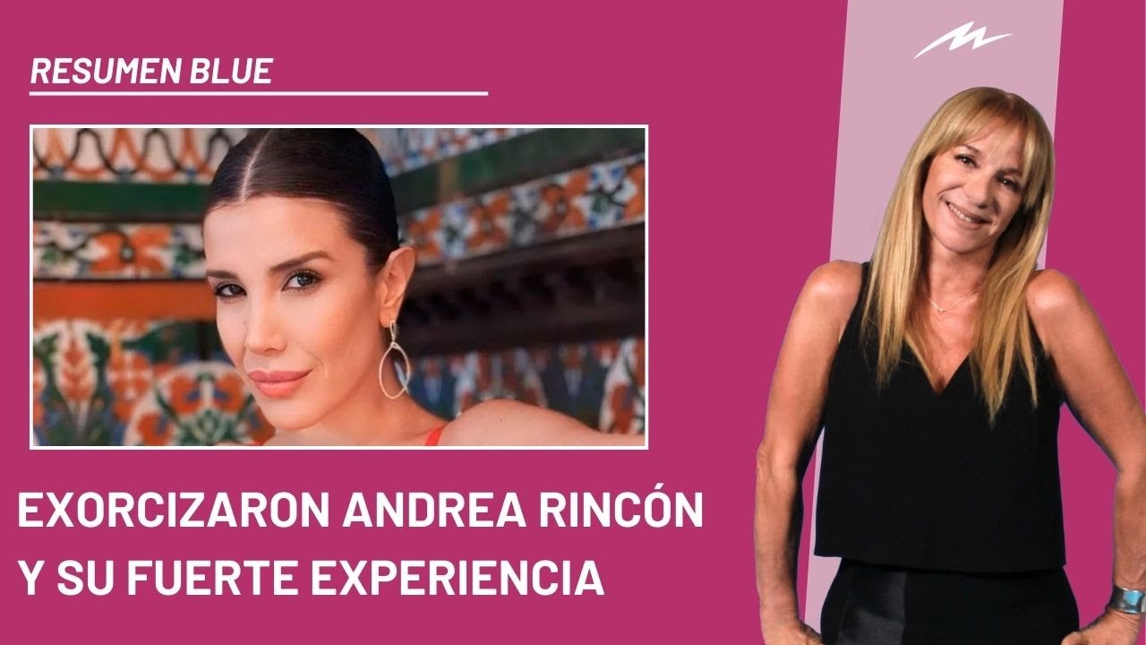 Exorcizaron a Andrea Rincón y su fuerte experiencia ingresó al Resumen Blue