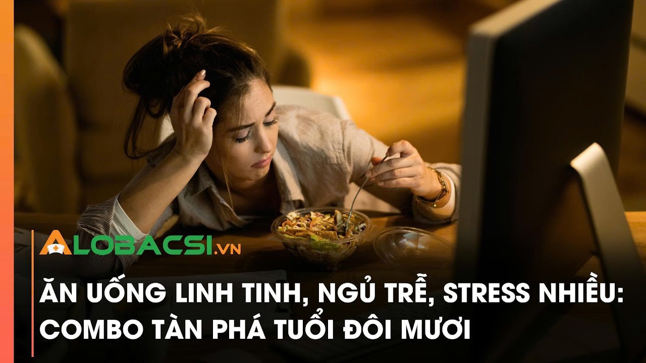 Ăn uống linh tinh, thức khuya, stress nhiều: combo tàn phá tuổi đôi mươi