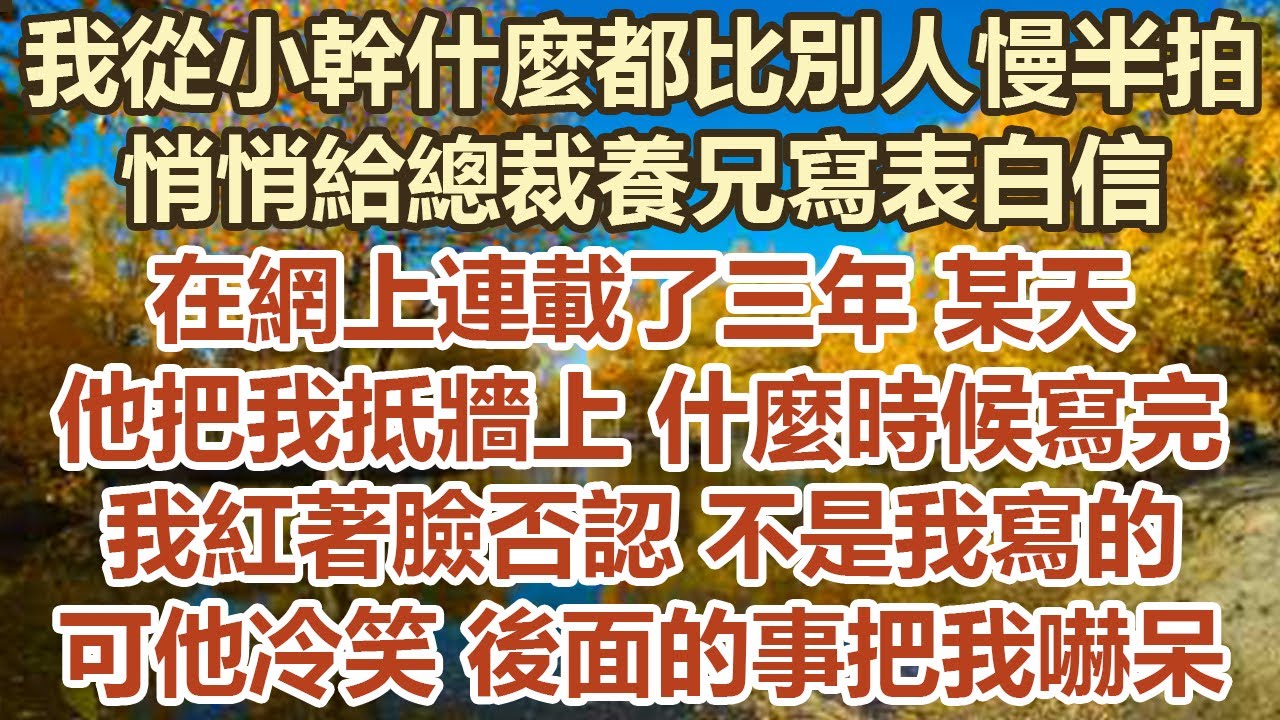 我從小幹什麼都比別人慢半拍，悄悄給總裁養兄寫表白信，在網上連載了三年某天，他把我抵牆上 什麼時候寫完，我紅著臉否認不是我寫 的，可他冷笑後面的事把我嚇呆#幸福敲門 #為人處世 #生活經驗 #情感故事