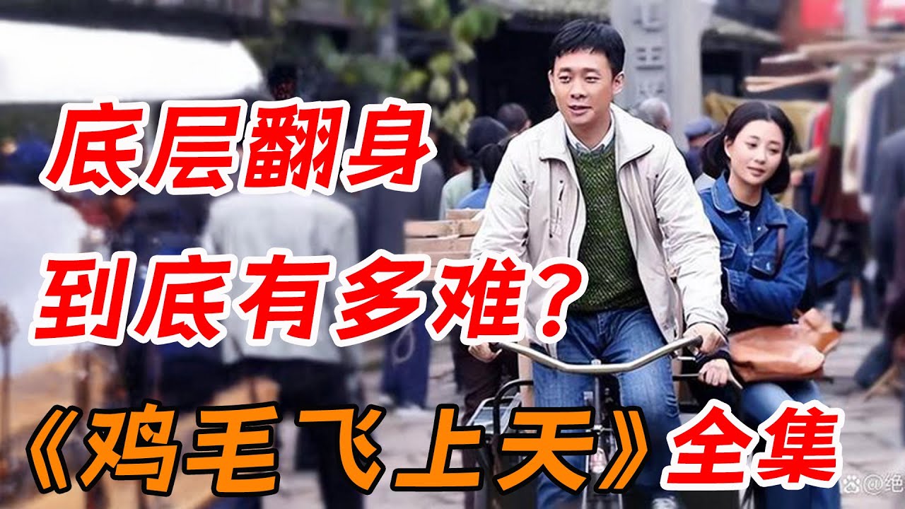 底层穷人翻身有多难？一口气看完爆火创业剧《鸡毛飞上天》全集