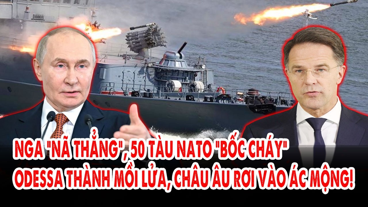 Nga “nã thẳng”, 50 tàu NATO “bốc cháy”: Odessa thành mồi lửa, châu Âu rơi vào ác mộng!
