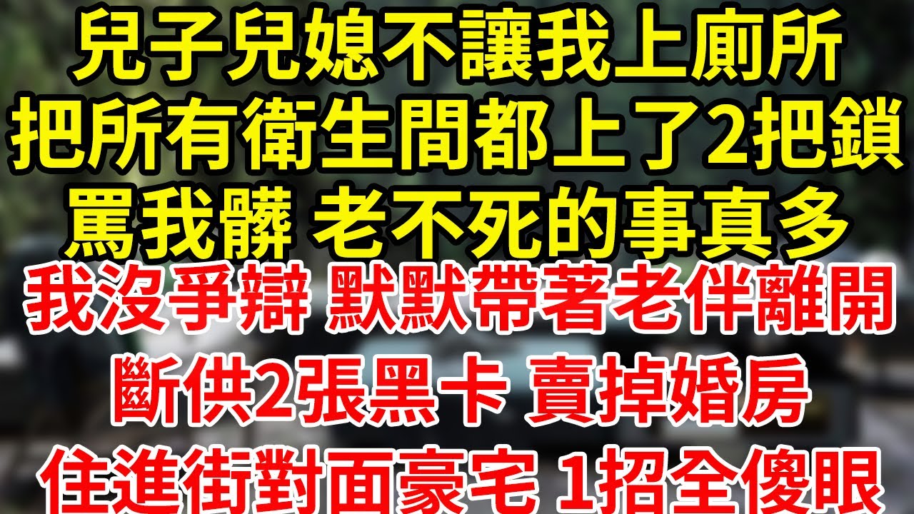 兒子兒媳不讓我上廁所,把所有衛生間都上了2把鎖,罵我髒 老不死的事真多,我沒爭辯 默默帶著老伴離開,斷供2張黑卡 賣掉婚房,住進街對面豪宅 1招全傻眼 #為人處世#養老#中年