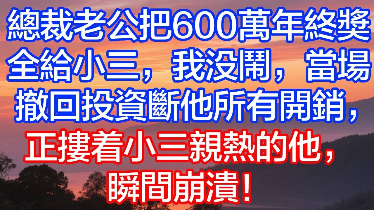 总裁老公把600万年终奖全给小三，我没闹，当场撤回投资、断他所有开销，正搂着小三亲热的他，瞬间崩溃！