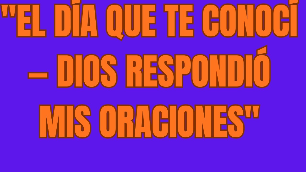 El Día Que Te Conocí — Dios Respondió Mis Oraciones
