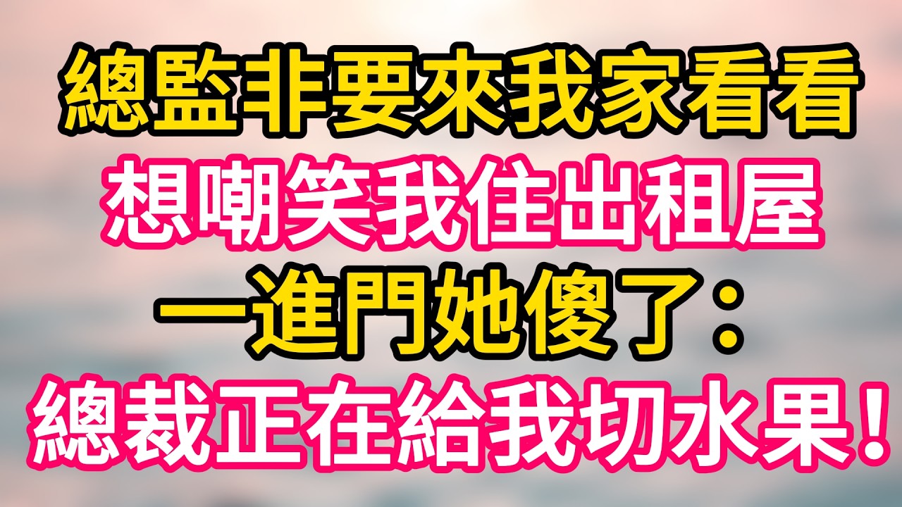 [完结！] 總監非要來我家看看，想嘲笑我住出租屋。一進門看到她傻了：集團總裁正在給我切水果！ #故事分享  #小意情感说 #故事#言情小說#一口氣看完#爽文#情感