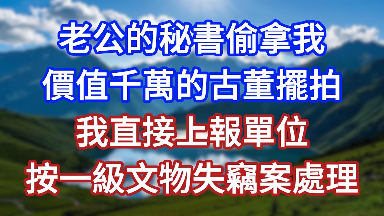 老公的秘書偷拿我價值千萬的古董擺拍，我直接上報單位，按一級文物失竊案處理！#言情故事#情感故事#家庭故事#小說#戀愛#婚姻