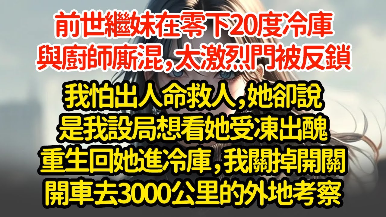 前世繼妹在零下20度冷庫與廚師廝混，太激烈門被反鎖我怕出人命救人，她卻說是我設局想看她受凍出醜重生回她進冷庫，我關掉開關開車去3000公里的外地考察