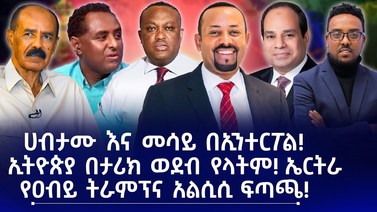ሀብታሙ እና መሳይ በኢንተርፖል! || ኢትዮጵያ በታሪክ ወደብ የላትም! ኤርትራ || የዐብይ ትራምፕና አልሲሲ ፍጣጫ!