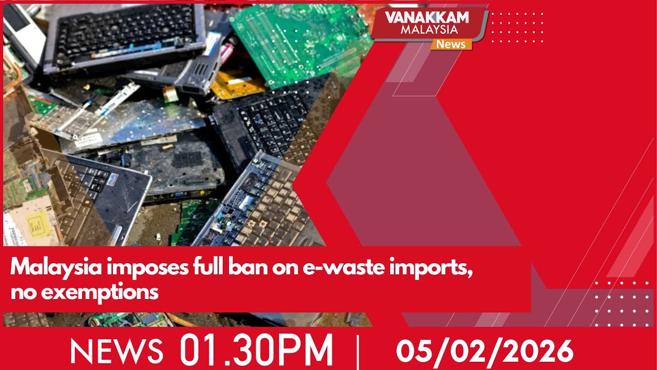 5/2/2026: Malaysia imposes full ban on e-waste imports, no exemptions - MALAYSIA TAMIL NEWS