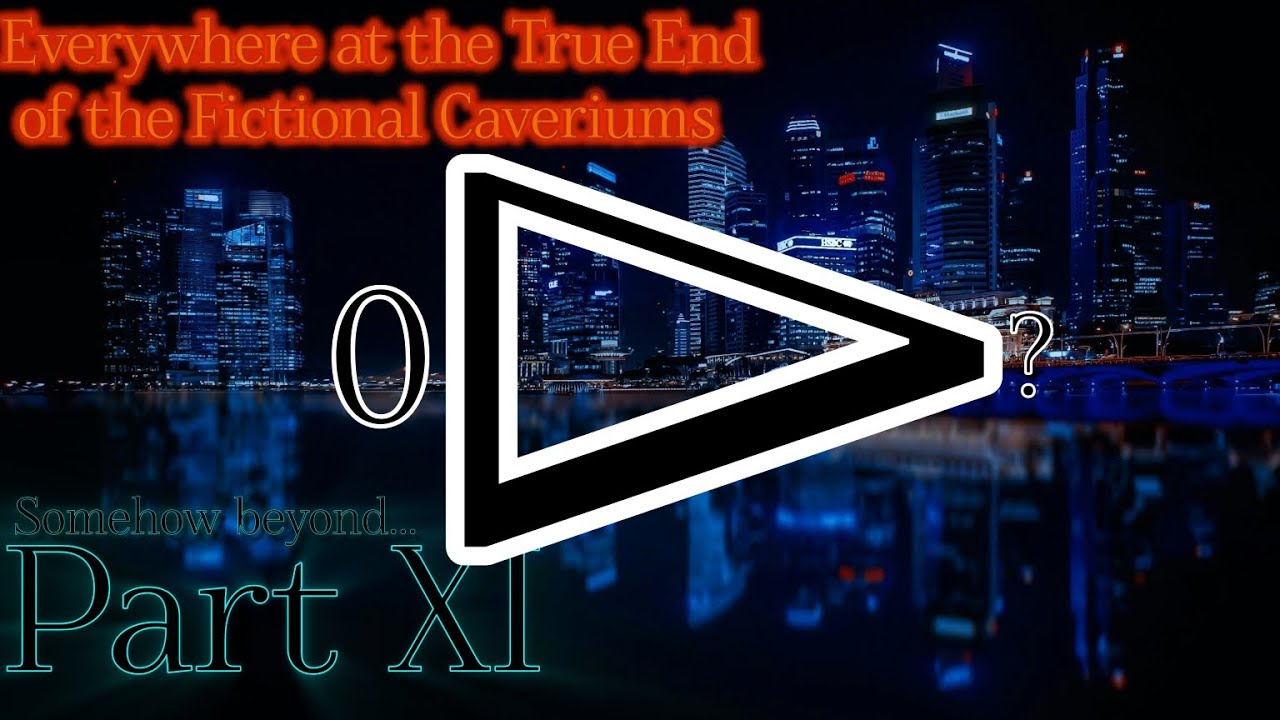 Everywhere at the True End of the Fictional Caveriums[Part XI]