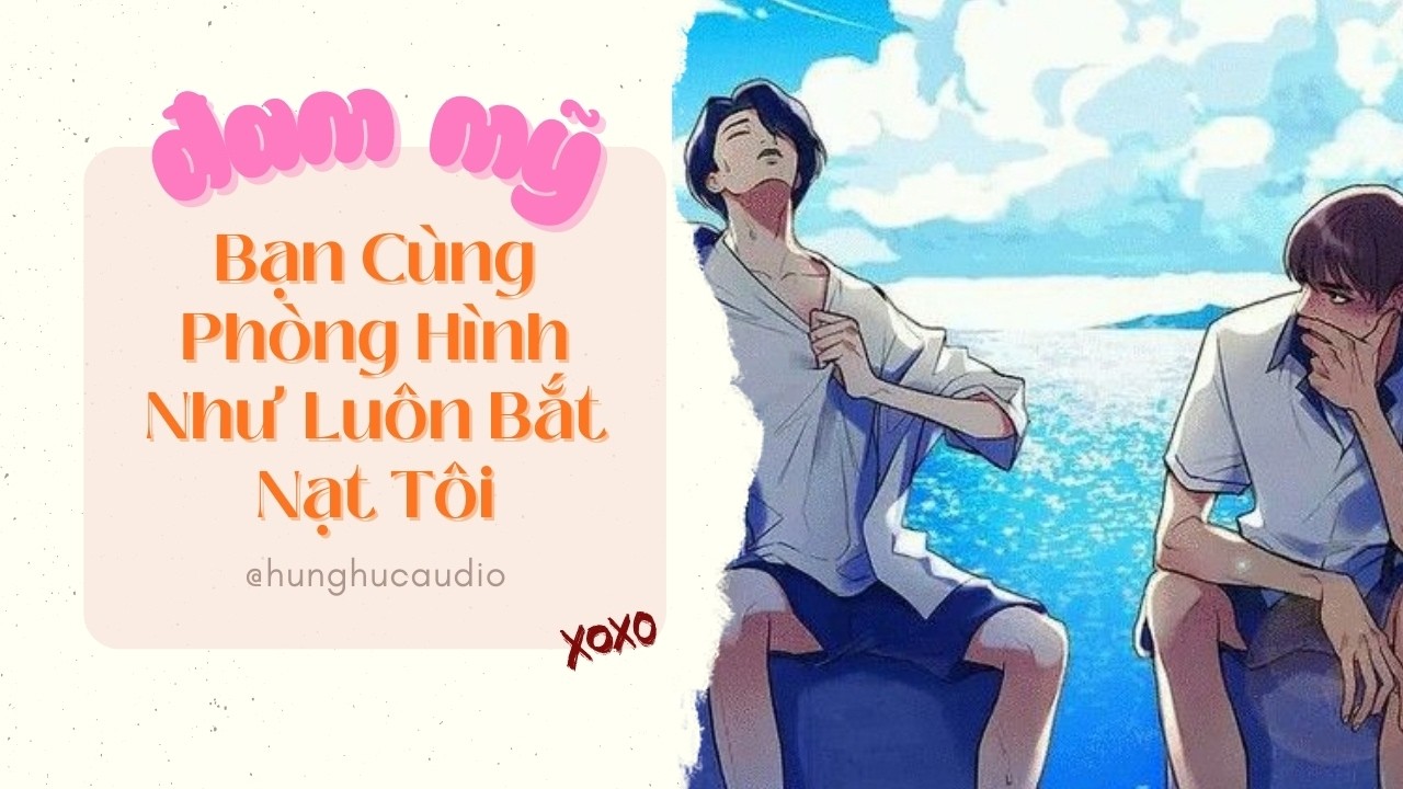 [Audio Đam Mỹ] Hừng Hực số 12: Bạn Cùng Phòng Hình Như Luôn Bắt Nạt Tôi