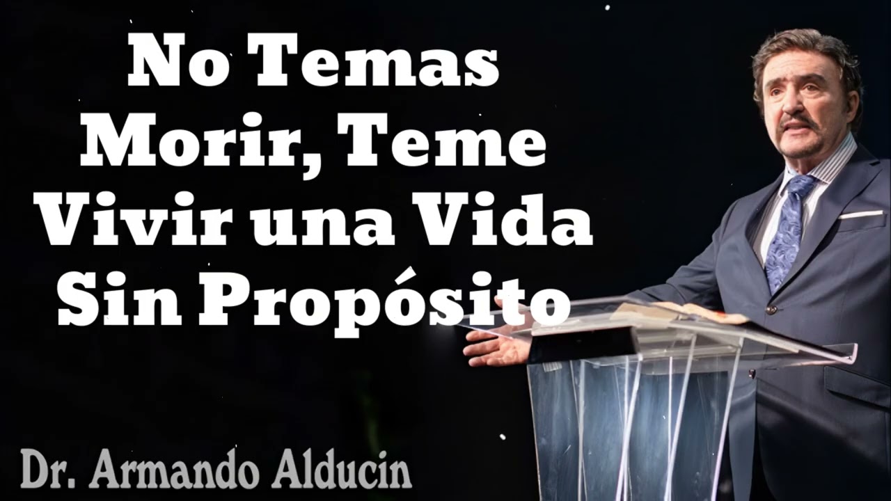 No Temas Morir, Teme Vivir una Vida Sin Propósito- Pastor y Dr. Armando Alducín